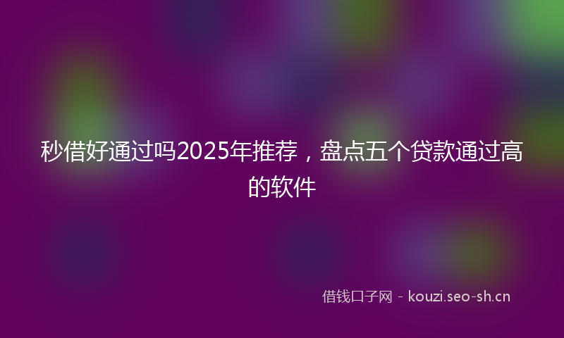 秒借好通过吗2025年推荐，盘点五个贷款通过高的软件