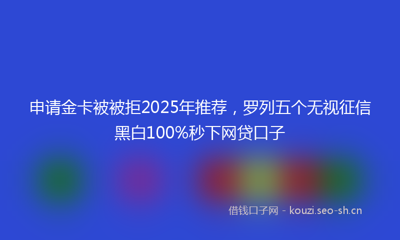 申请金卡被被拒2025年推荐,罗列五个无视征信黑白100%秒下网贷口子