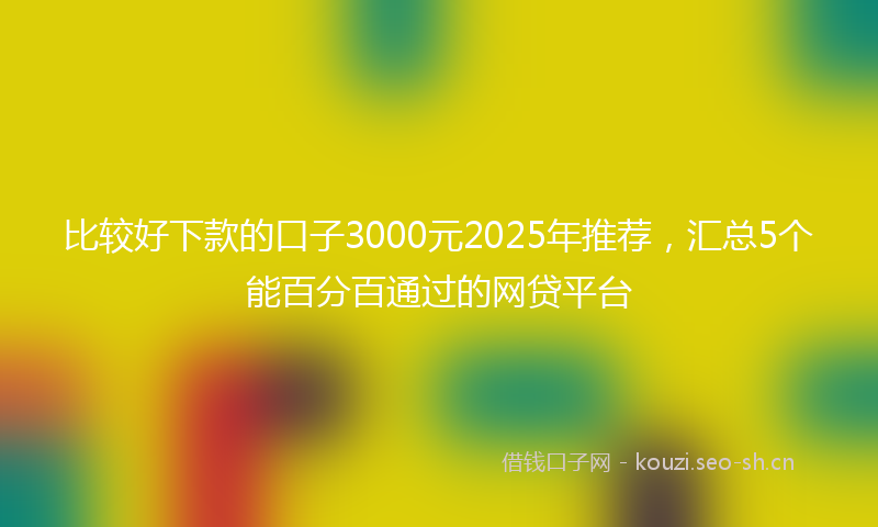 比较好下款的口子3000元2025年推荐，汇总5个能百分百通过的网贷平台