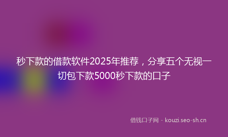 秒下款的借款软件2025年推荐,分享五个无视一切包下款5000秒下款的口子
