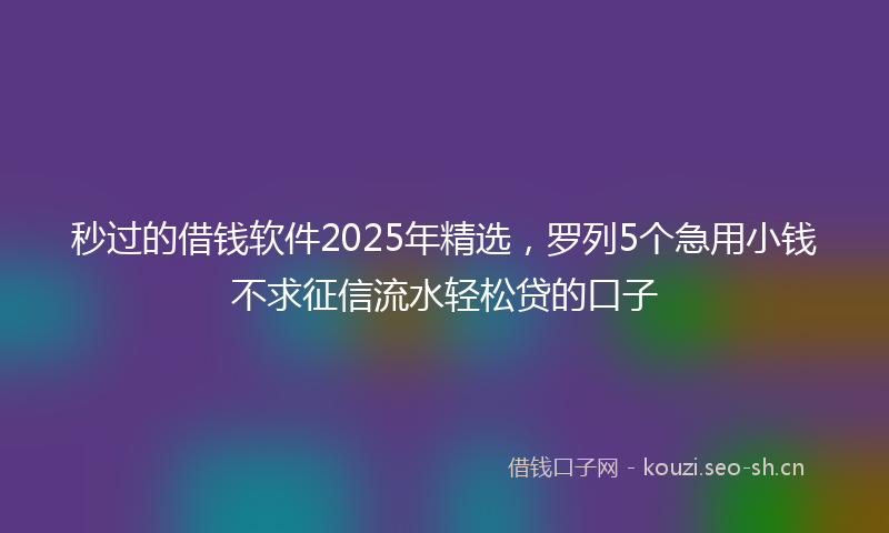 秒过的借钱软件2025年精选，罗列5个急用小钱不求征信流水轻松贷的口子
