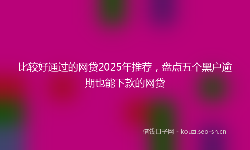 比较好通过的网贷2025年推荐，盘点五个黑户逾期也能下款的网贷