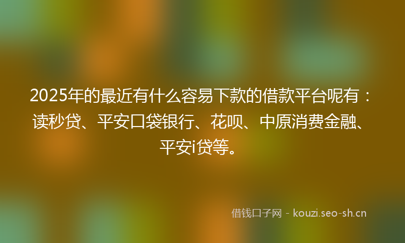 2025年的最近有什么容易下款的借款平台呢有：读秒贷、平安口袋银行、花呗、中原消费金融、平安i贷等。
