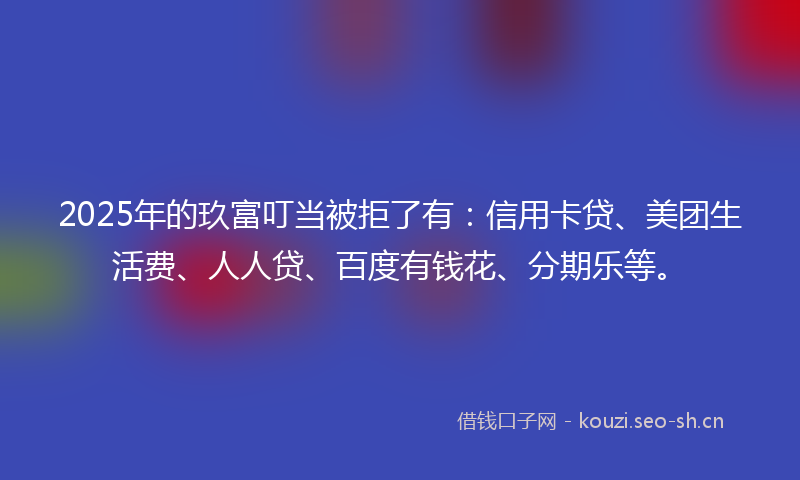 2025年的玖富叮当被拒了有:信用卡贷、美团生活费、人人贷、百度有钱花、分期乐等。