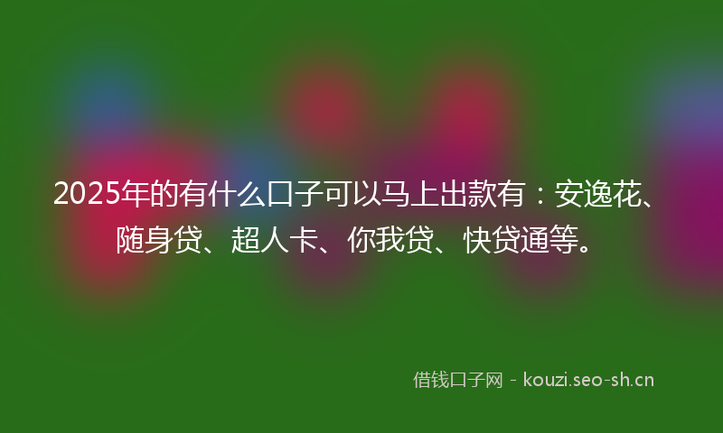 2025年的有什么口子可以马上出款有：安逸花、随身贷、超人卡、你我贷、快贷通等。