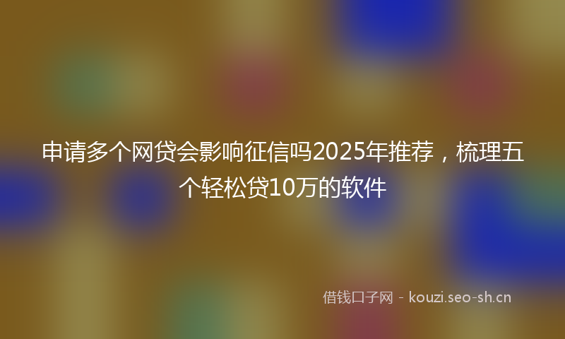 申请多个网贷会影响征信吗2025年推荐，梳理五个轻松贷10万的软件