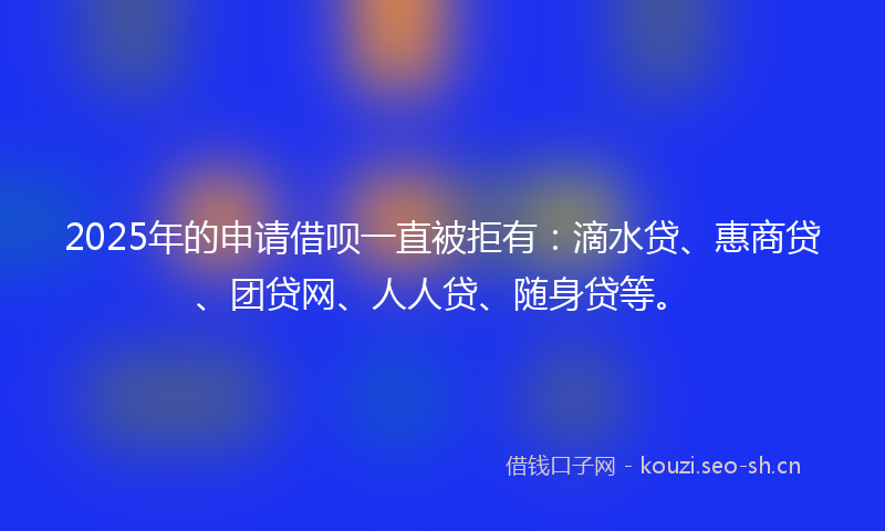 2025年的申请借呗一直被拒有：滴水贷、惠商贷、团贷网、人人贷、随身贷等。