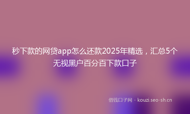 秒下款的网贷app怎么还款2025年精选，汇总5个无视黑户百分百下款口子