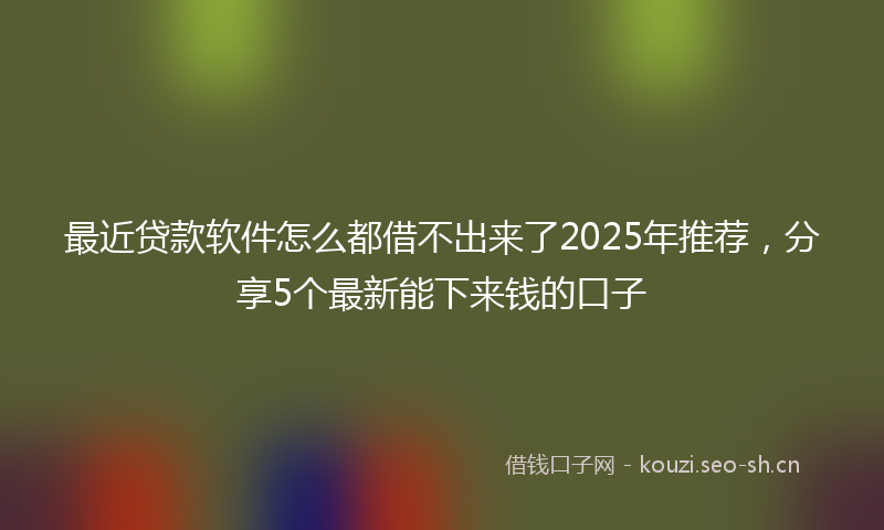 最近贷款软件怎么都借不出来了2025年推荐，分享5个最新能下来钱的口子