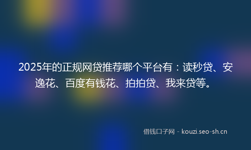 2025年的正规网贷推荐哪个平台有：读秒贷、安逸花、百度有钱花、拍拍贷、我来贷等。