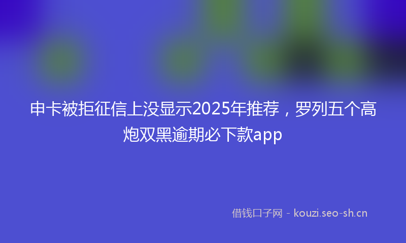 申卡被拒征信上没显示2025年推荐,罗列五个高炮双黑逾期必下款app
