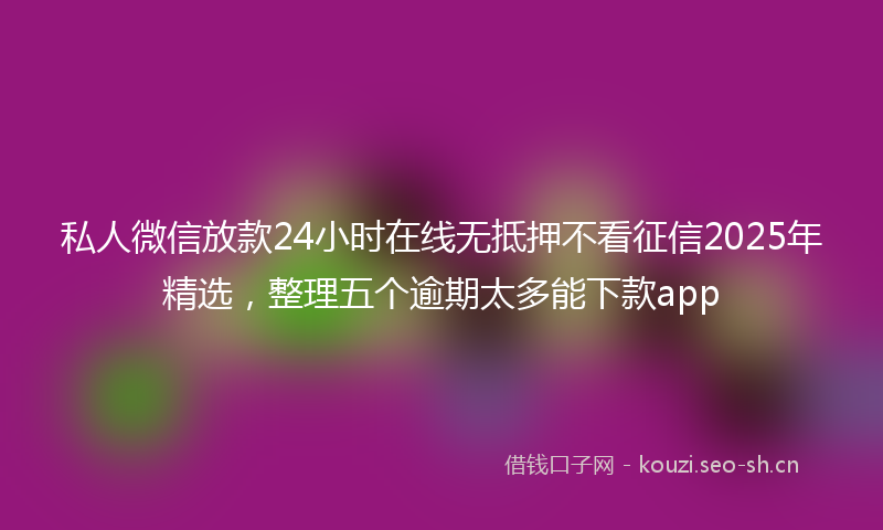 私人微信放款24小时在线无抵押不看征信2025年精选，整理五个逾期太多能下款app