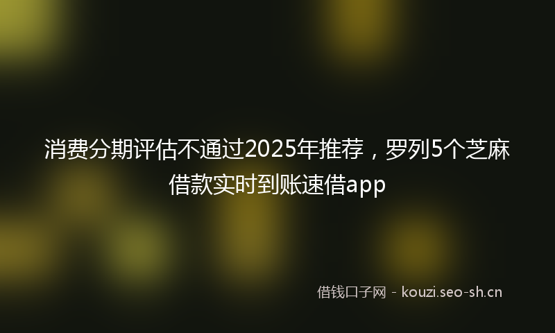 消费分期评估不通过2025年推荐，罗列5个芝麻借款实时到账速借app