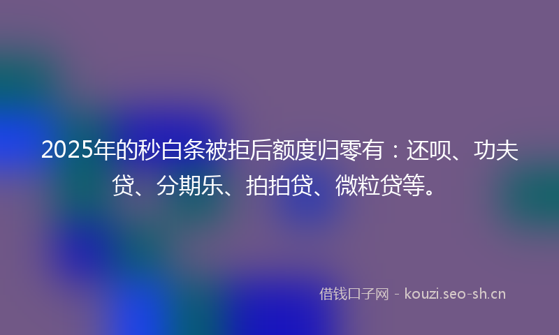 2025年的秒白条被拒后额度归零有：还呗、功夫贷、分期乐、拍拍贷、微粒贷等。
