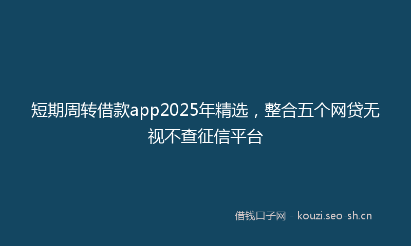 短期周转借款app2025年精选，整合五个网贷无视不查征信平台
