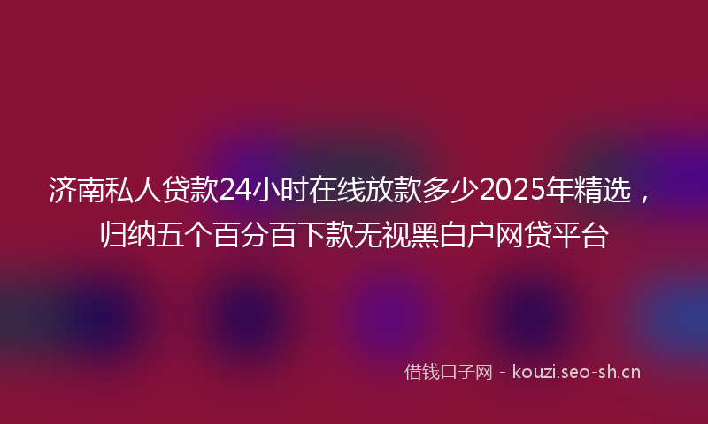 济南私人贷款24小时在线放款多少2025年精选，归纳五个百分百下款无视黑白户网贷平台