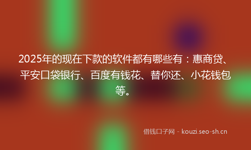 2025年的现在下款的软件都有哪些有：惠商贷、平安口袋银行、百度有钱花、替你还、小花钱包等。