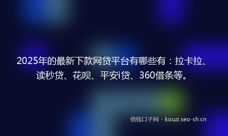 2025年的最新下款网贷平台有哪些有：拉卡拉、读秒贷、花呗、平安i贷、360借条等。