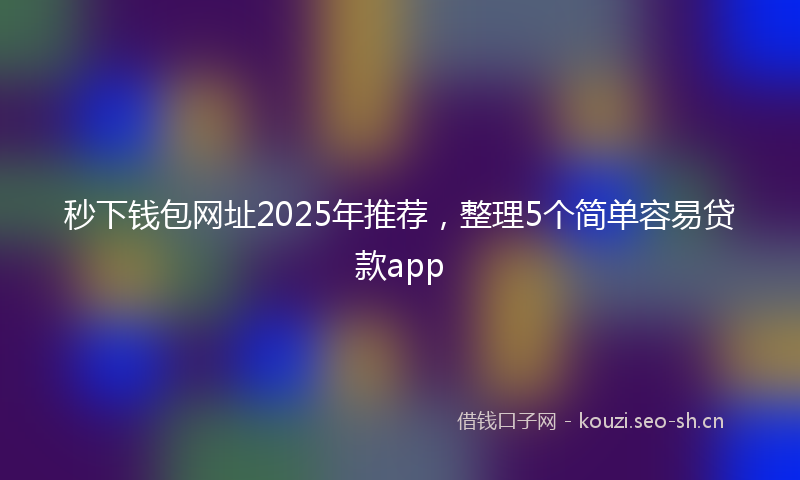秒下钱包网址2025年推荐，整理5个简单容易贷款app