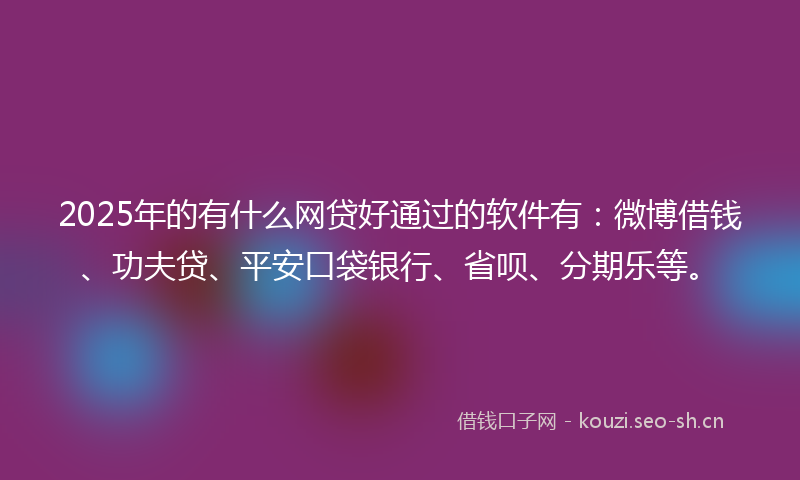 2025年的有什么网贷好通过的软件有：微博借钱、功夫贷、平安口袋银行、省呗、分期乐等。
