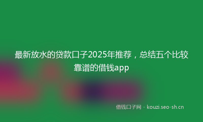 最新放水的贷款口子2025年推荐，总结五个比较靠谱的借钱app