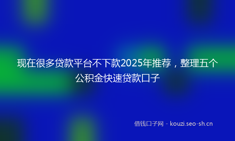 现在很多贷款平台不下款2025年推荐，整理五个公积金快速贷款口子