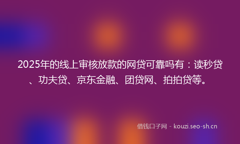2025年的线上审核放款的网贷可靠吗有：读秒贷、功夫贷、京东金融、团贷网、拍拍贷等。