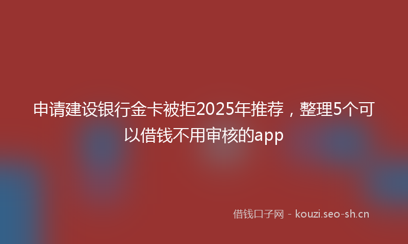 申请建设银行金卡被拒2025年推荐，整理5个可以借钱不用审核的app