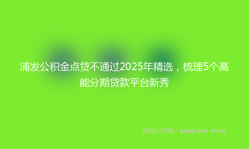 浦发公积金点贷不通过2025年精选,梳理5个高能分期贷款平台新秀