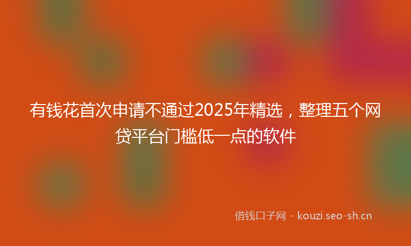 有钱花首次申请不通过2025年精选，整理五个网贷平台门槛低一点的软件