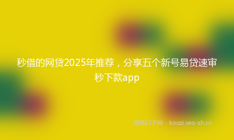 秒借的网贷2025年推荐，分享五个新号易贷速审秒下款app