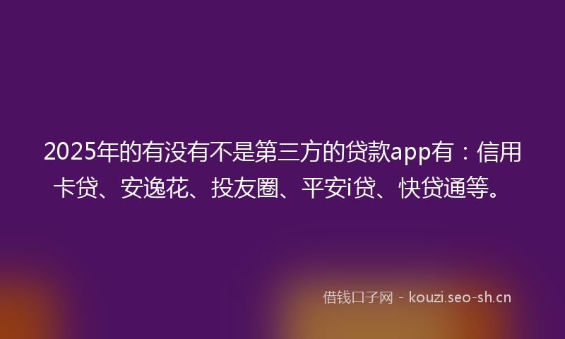 2025年的有没有不是第三方的贷款app有:信用卡贷、安逸花、投友圈、平安i贷、快贷通等。