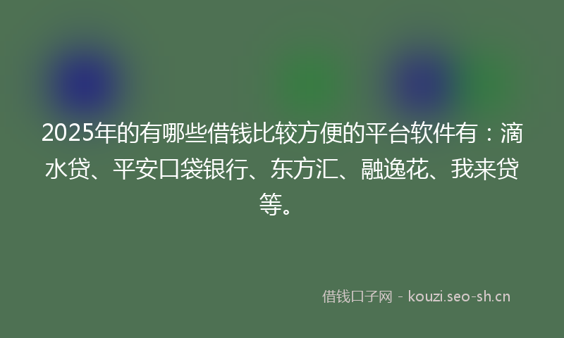 2025年的有哪些借钱比较方便的平台软件有：滴水贷、平安口袋银行、东方汇、融逸花、我来贷等。