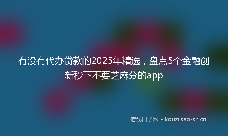 有没有代办贷款的2025年精选，盘点5个金融创新秒下不要芝麻分的app