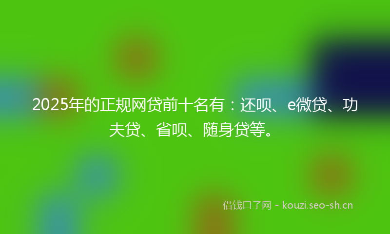 2025年的正规网贷前十名有：还呗、e微贷、功夫贷、省呗、随身贷等。
