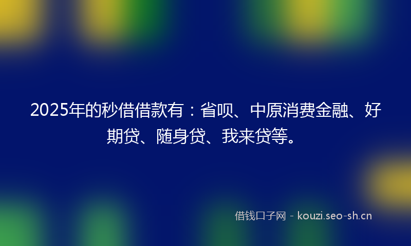 2025年的秒借借款有：省呗、中原消费金融、好期贷、随身贷、我来贷等。
