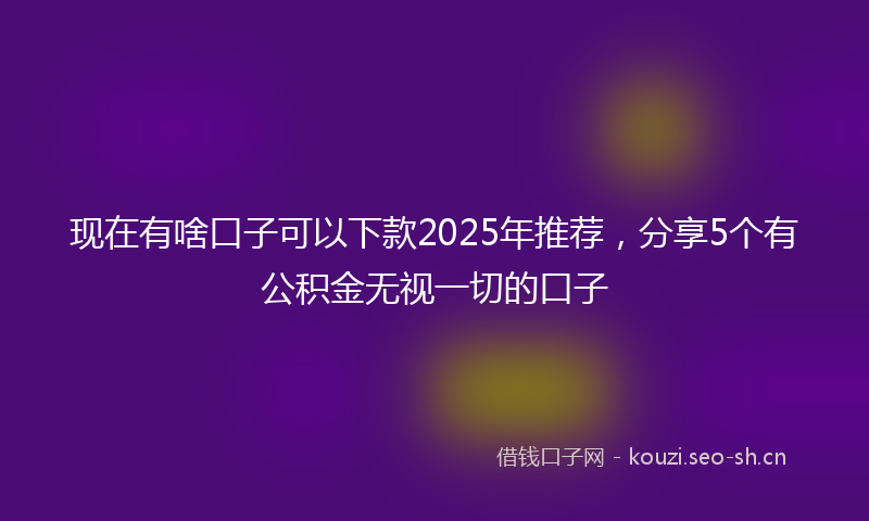 现在有啥口子可以下款2025年推荐，分享5个有公积金无视一切的口子