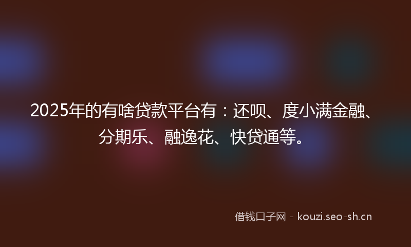 2025年的有啥贷款平台有：还呗、度小满金融、分期乐、融逸花、快贷通等。