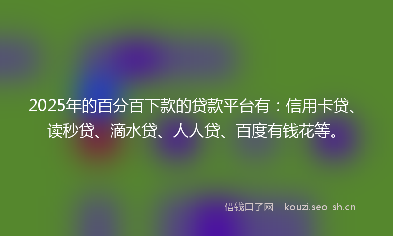 2025年的百分百下款的贷款平台有：信用卡贷、读秒贷、滴水贷、人人贷、百度有钱花等。