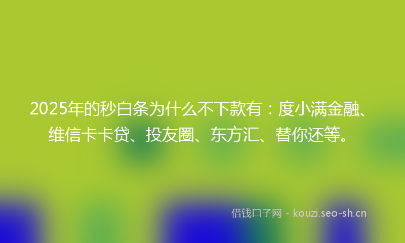 2025年的秒白条为什么不下款有：度小满金融、维信卡卡贷、投友圈、东方汇、替你还等。