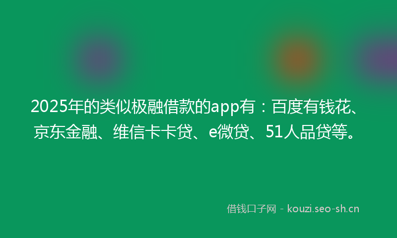 2025年的类似极融借款的app有：百度有钱花、京东金融、维信卡卡贷、e微贷、51人品贷等。