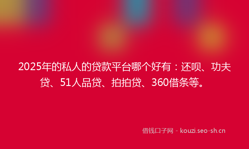2025年的私人的贷款平台哪个好有：还呗、功夫贷、51人品贷、拍拍贷、360借条等。