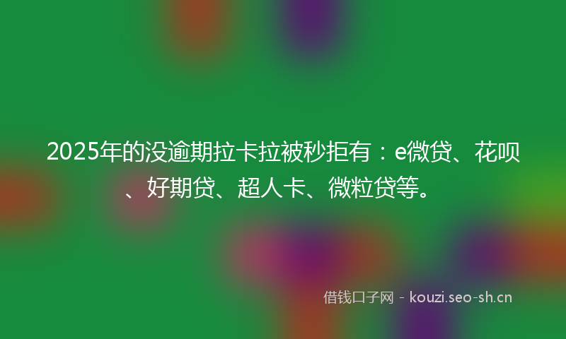 2025年的没逾期拉卡拉被秒拒有：e微贷、花呗、好期贷、超人卡、微粒贷等。