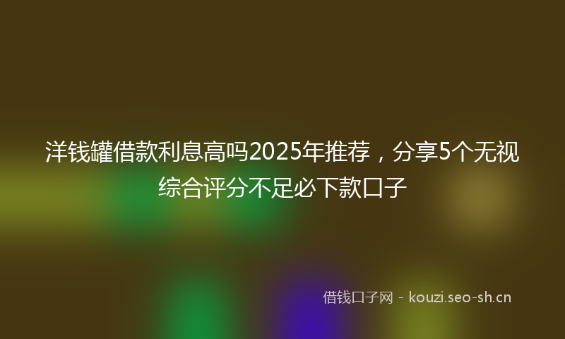 洋钱罐借款利息高吗2025年推荐,分享5个无视综合评分不足必下款口子