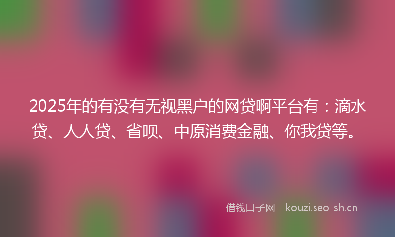 2025年的有没有无视黑户的网贷啊平台有：滴水贷、人人贷、省呗、中原消费金融、你我贷等。