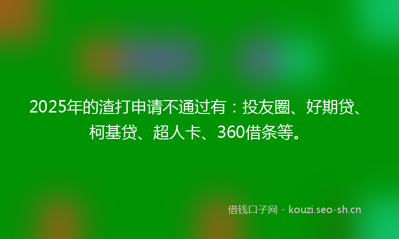 2025年的渣打申请不通过有：投友圈、好期贷、柯基贷、超人卡、360借条等。