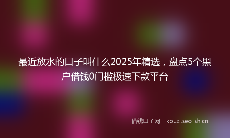 最近放水的口子叫什么2025年精选，盘点5个黑户借钱0门槛极速下款平台