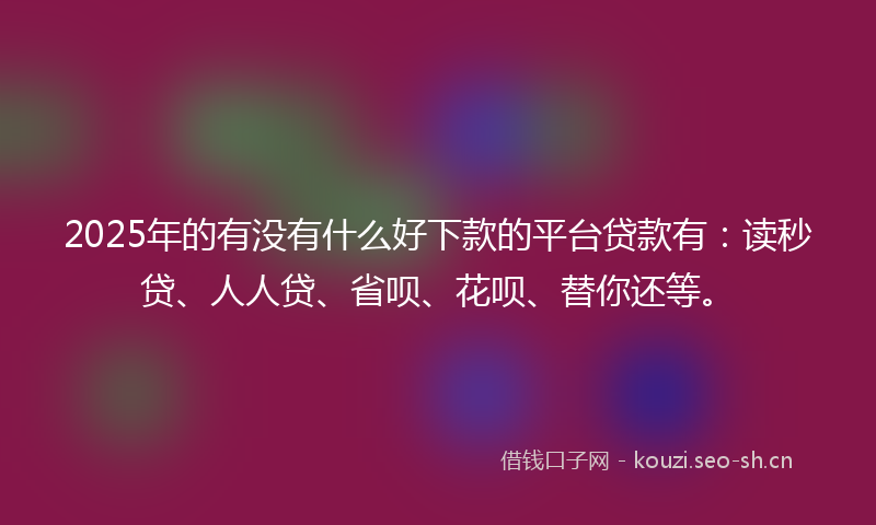 2025年的有没有什么好下款的平台贷款有：读秒贷、人人贷、省呗、花呗、替你还等。
