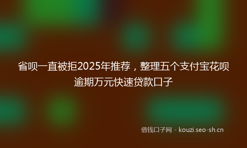 省呗一直被拒2025年推荐,整理五个支付宝花呗逾期万元快速贷款口子