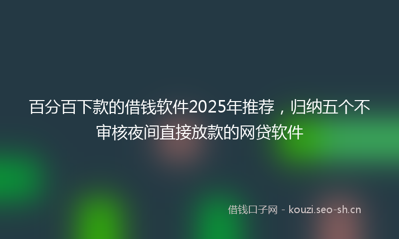 百分百下款的借钱软件2025年推荐，归纳五个不审核夜间直接放款的网贷软件